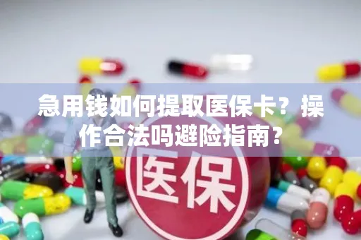 急用钱如何提取医保卡？操作合法吗避险指南？